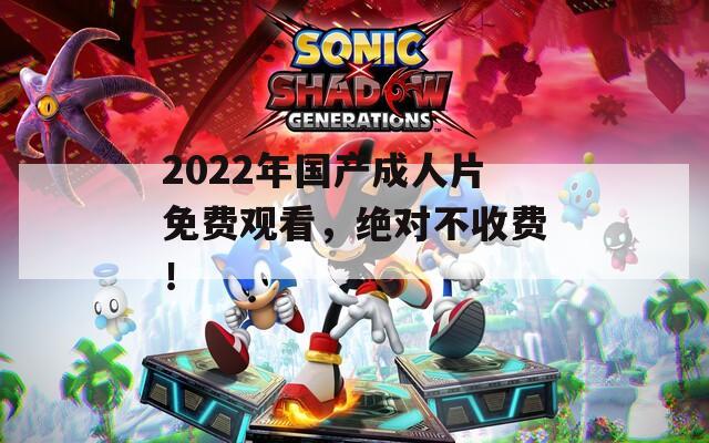 2022年国产成人片免费观看，绝对不收费！  第1张