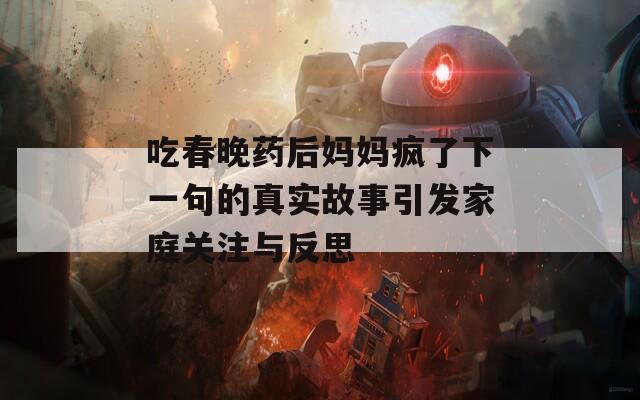 吃春晚药后妈妈疯了下一句的真实故事引发家庭关注与反思