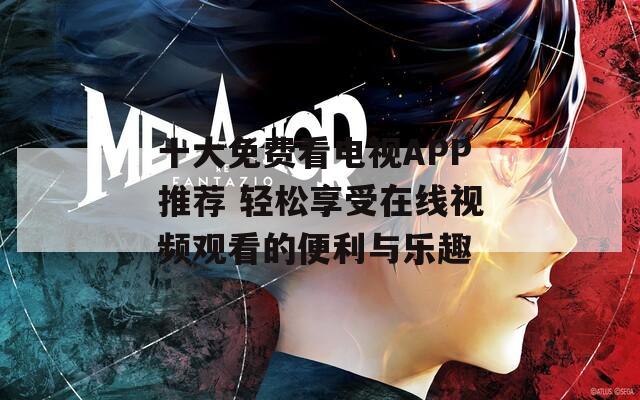 十大免费看电视APP推荐 轻松享受在线视频观看的便利与乐趣  第1张