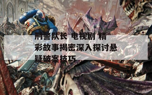 刑警队长 电视剧 精彩故事揭密深入探讨悬疑破案技巧