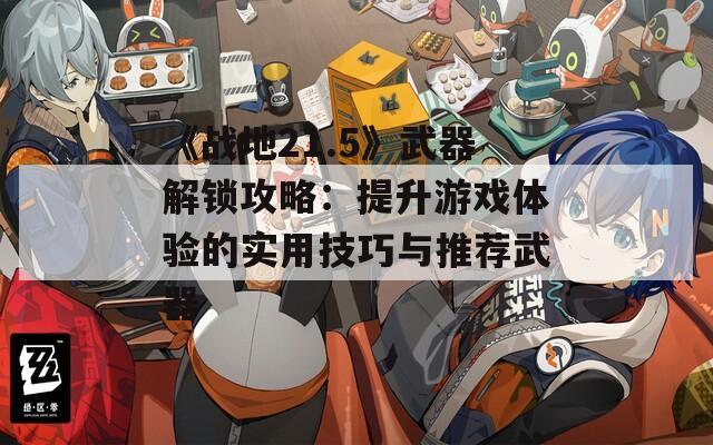 《战地21.5》武器解锁攻略：提升游戏体验的实用技巧与推荐武器
