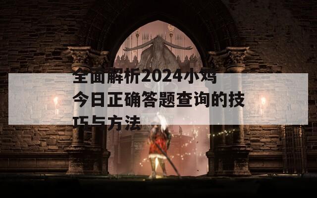 全面解析2024小鸡今日正确答题查询的技巧与方法