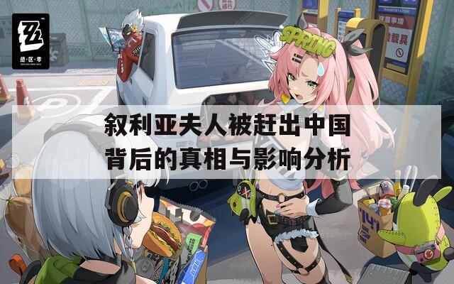 叙利亚夫人被赶出中国背后的真相与影响分析