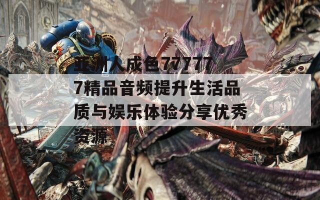 亚洲人成色777777精品音频提升生活品质与娱乐体验分享优秀资源