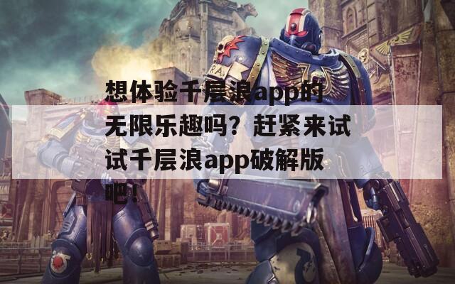 想体验千层浪app的无限乐趣吗？赶紧来试试千层浪app破解版吧！  第1张
