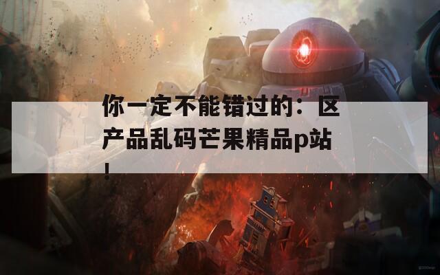 你一定不能错过的：区产品乱码芒果精品p站！  第1张