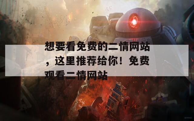 想要看免费的二情网站，这里推荐给你！免费观看二情网站