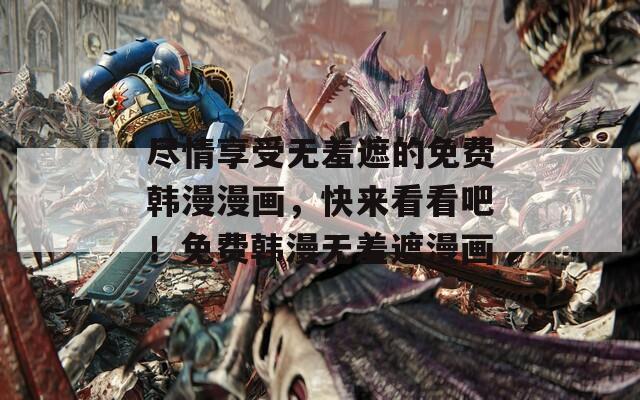 尽情享受无羞遮的免费韩漫漫画，快来看看吧！免费韩漫无羞遮漫画