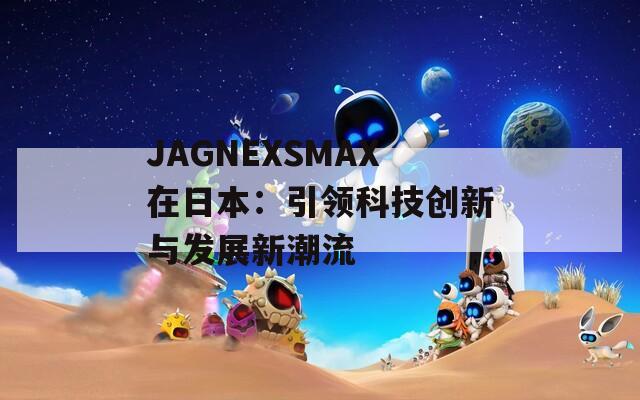 JAGNEXSMAX在日本：引领科技创新与发展新潮流
