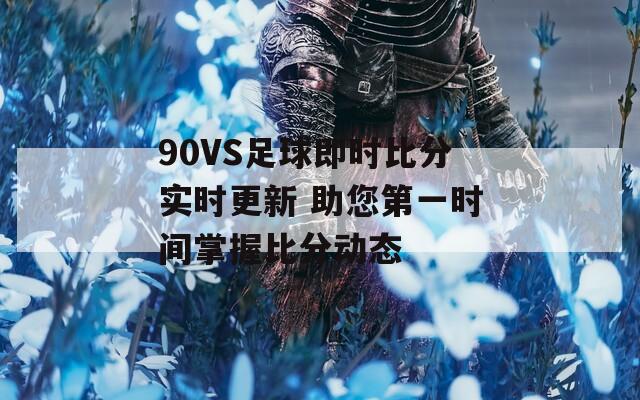 90VS足球即时比分实时更新 助您第一时间掌握比分动态  第1张
