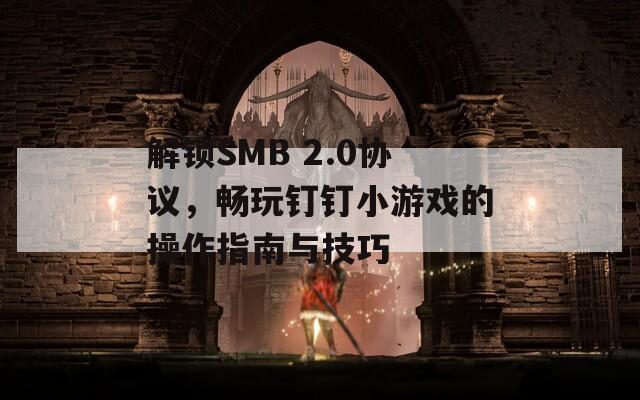 解锁SMB 2.0协议，畅玩钉钉小游戏的操作指南与技巧  第1张