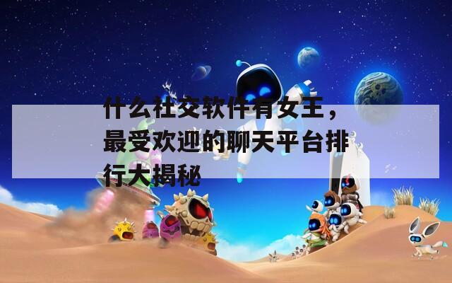什么社交软件有女王，最受欢迎的聊天平台排行大揭秘  第1张