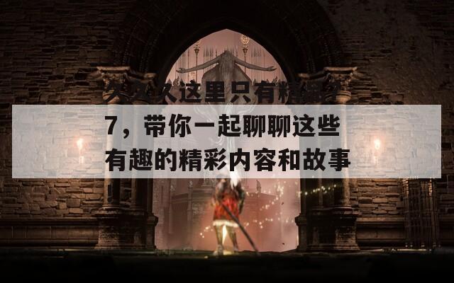 久久久这里只有精品77，带你一起聊聊这些有趣的精彩内容和故事！  第1张