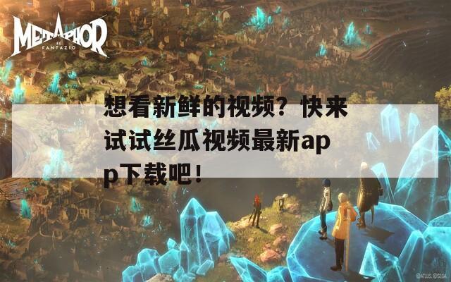 想看新鲜的视频？快来试试丝瓜视频最新app下载吧！  第1张