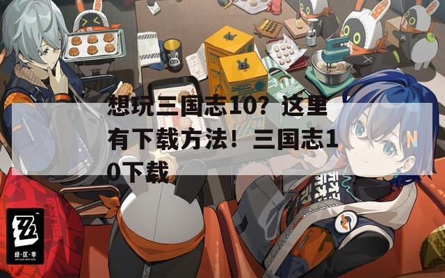 想玩三国志10？这里有下载方法！三国志10下载  第1张