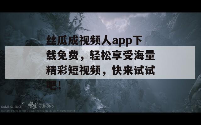丝瓜成视频人app下载免费，轻松享受海量精彩短视频，快来试试吧！