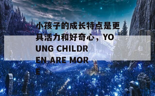 小孩子的成长特点是更具活力和好奇心，YOUNG CHILDREN ARE MORE  第1张