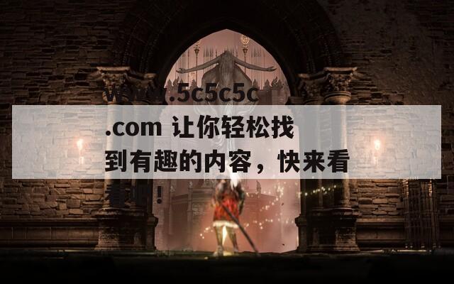 www.5c5c5c.com 让你轻松找到有趣的内容，快来看看吧！