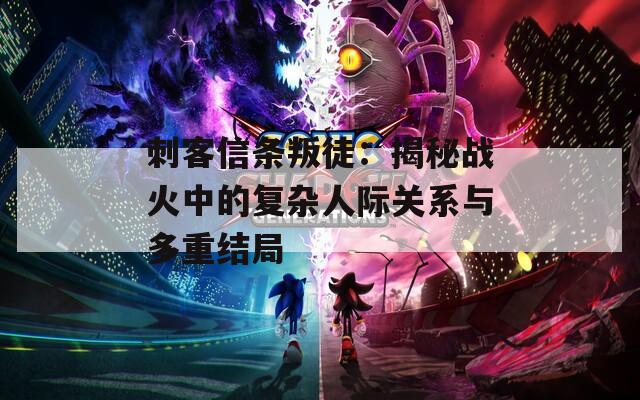 刺客信条叛徒：揭秘战火中的复杂人际关系与多重结局