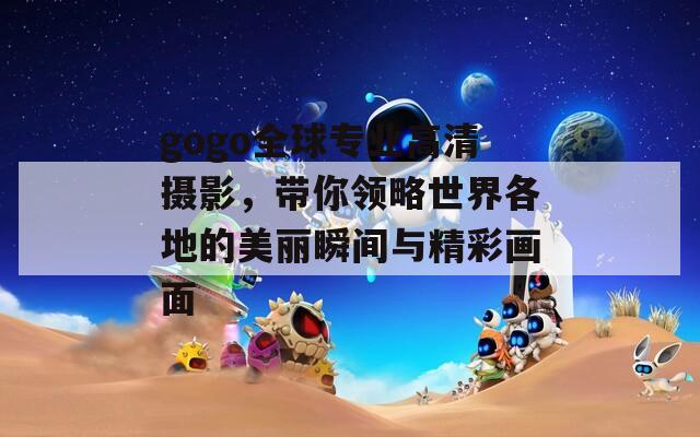 gogo全球专业高清摄影，带你领略世界各地的美丽瞬间与精彩画面