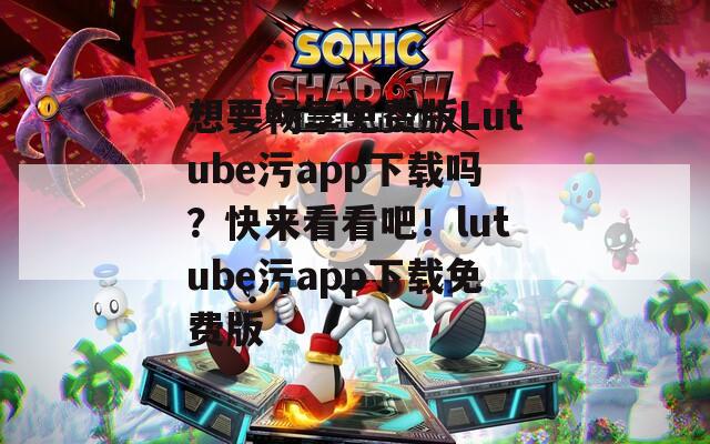 想要畅享免费版Lutube污app下载吗？快来看看吧！lutube污app下载免费版  第1张