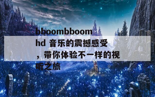bboombboomhd 音乐的震撼感受，带你体验不一样的视听之旅  第1张