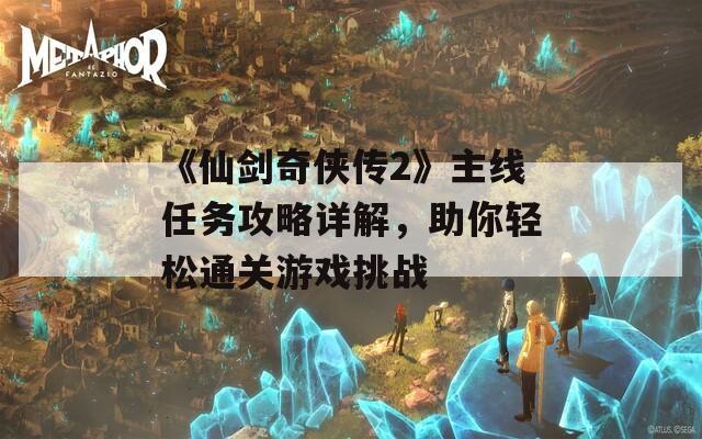 《仙剑奇侠传2》主线任务攻略详解，助你轻松通关游戏挑战  第1张