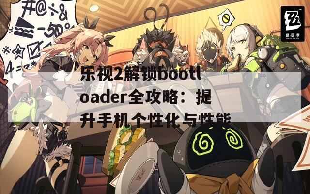 乐视2解锁bootloader全攻略：提升手机个性化与性能  第1张