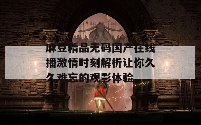 麻豆精品无码国产在线播激情时刻解析让你久久难忘的观影体验  第1张