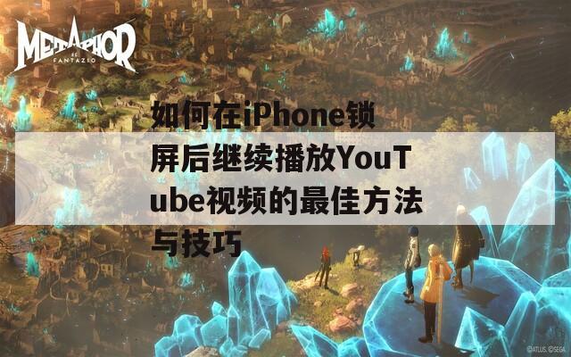 如何在iPhone锁屏后继续播放YouTube视频的最佳方法与技巧  第1张