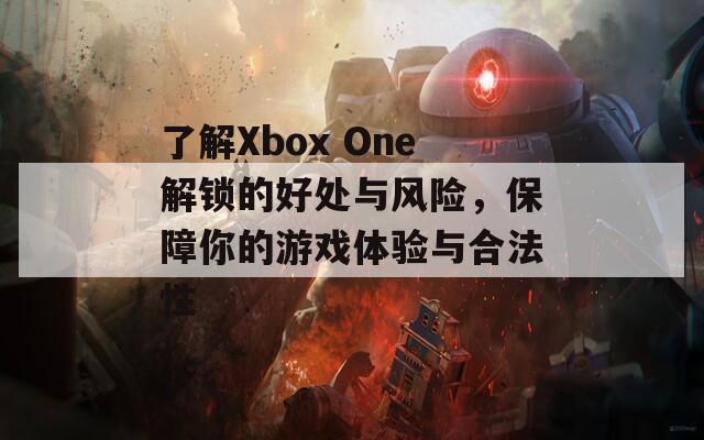 了解Xbox One解锁的好处与风险，保障你的游戏体验与合法性  第1张