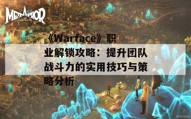 《Warface》职业解锁攻略：提升团队战斗力的实用技巧与策略分析  第1张