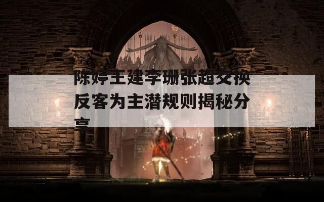 陈婷王建李珊张超交换反客为主潜规则揭秘分享  第1张