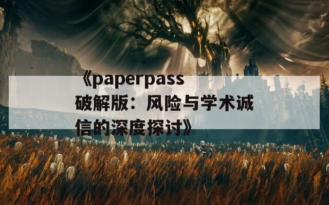 《paperpass破解版：风险与学术诚信的深度探讨》  第1张
