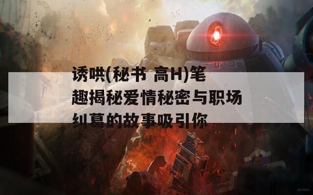 诱哄(秘书 高H)笔趣揭秘爱情秘密与职场纠葛的故事吸引你  第1张