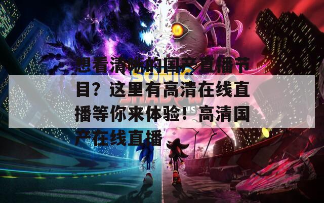 想看清晰的国产直播节目？这里有高清在线直播等你来体验！高清国产在线直播  第1张