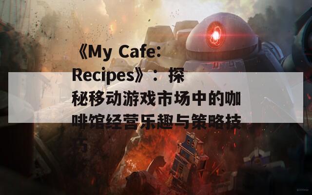 《My Cafe: Recipes》：探秘移动游戏市场中的咖啡馆经营乐趣与策略技巧  第1张