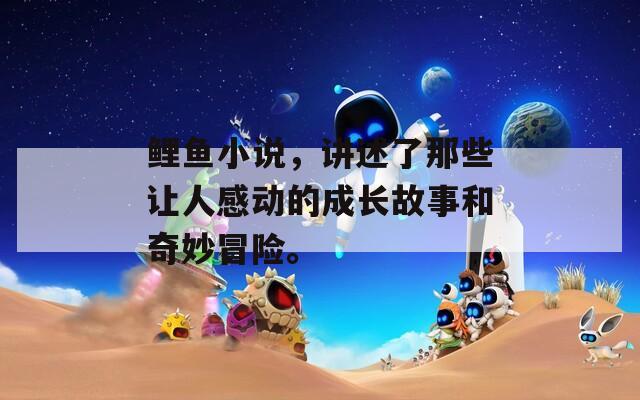鲤鱼小说，讲述了那些让人感动的成长故事和奇妙冒险。