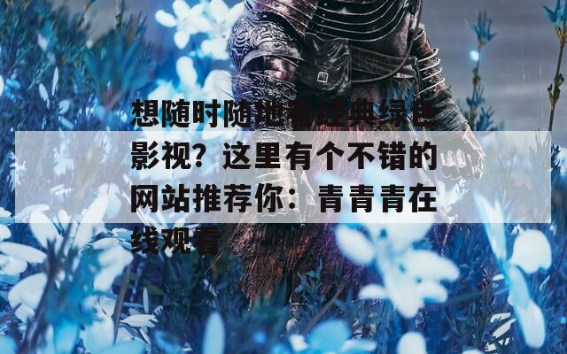 想随时随地看经典绿色影视？这里有个不错的网站推荐你：青青青在线观看  第1张