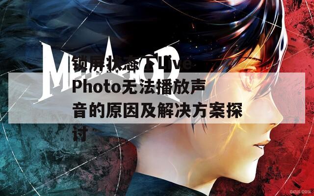 锁屏状态下Live Photo无法播放声音的原因及解决方案探讨  第1张