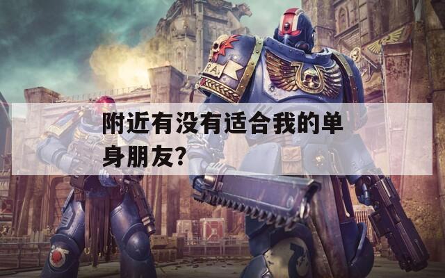 附近有没有适合我的单身朋友？  第1张