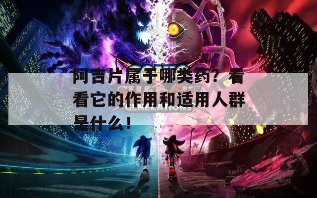 阿吉片属于哪类药？看看它的作用和适用人群是什么！  第1张