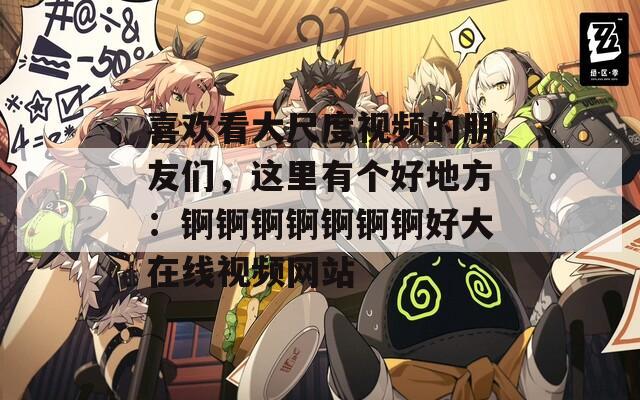 喜欢看大尺度视频的朋友们，这里有个好地方：锕锕锕锕锕锕锕好大在线视频网站  第1张
