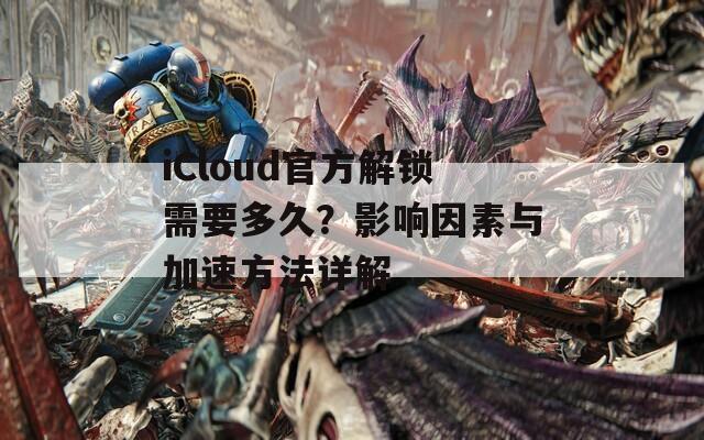 iCloud官方解锁需要多久？影响因素与加速方法详解  第1张