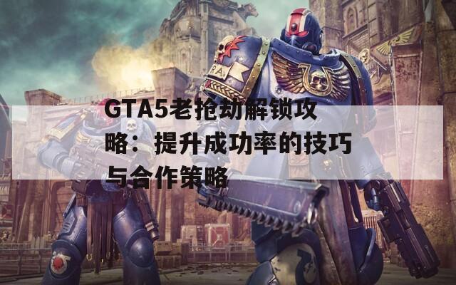 GTA5老抢劫解锁攻略：提升成功率的技巧与合作策略  第1张