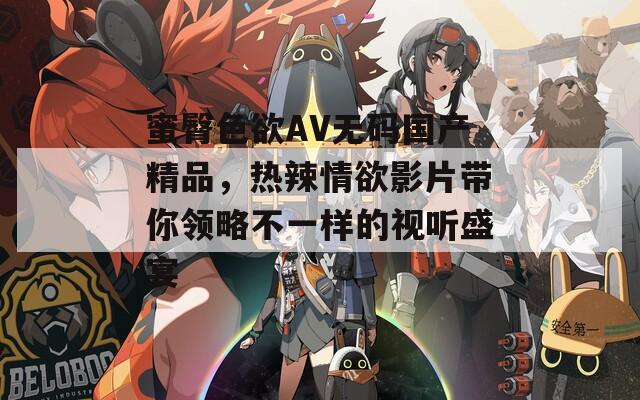 蜜臀色欲AV无码国产精品，热辣情欲影片带你领略不一样的视听盛宴  第1张