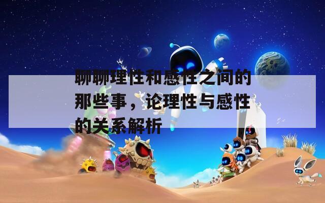 聊聊理性和感性之间的那些事，论理性与感性的关系解析  第1张