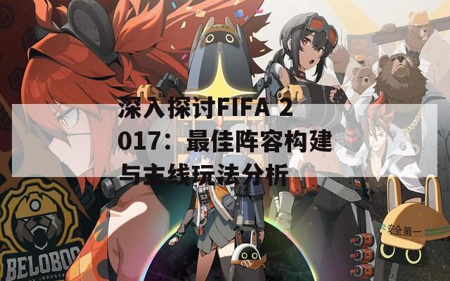 深入探讨FIFA 2017：最佳阵容构建与主线玩法分析  第1张