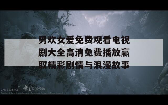 男欢女爱免费观看电视剧大全高清免费播放赢取精彩剧情与浪漫故事  第1张