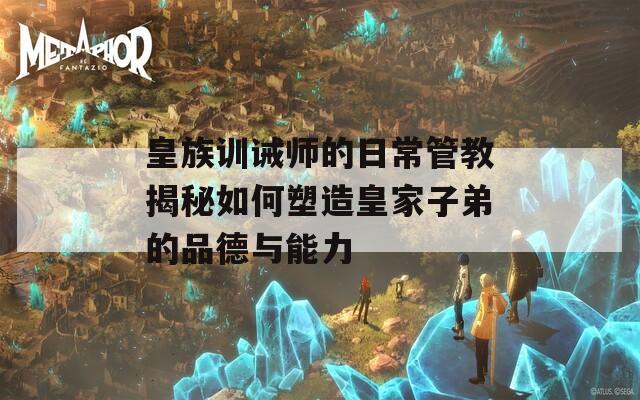 皇族训诫师的日常管教揭秘如何塑造皇家子弟的品德与能力  第1张